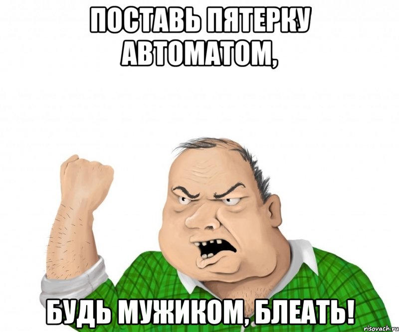 поставь пятерку автоматом, будь мужиком, блеать!, Мем мужик
