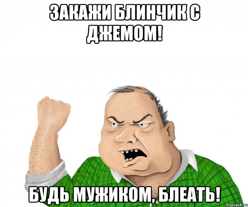 закажи блинчик с джемом! будь мужиком, блеать!, Мем мужик