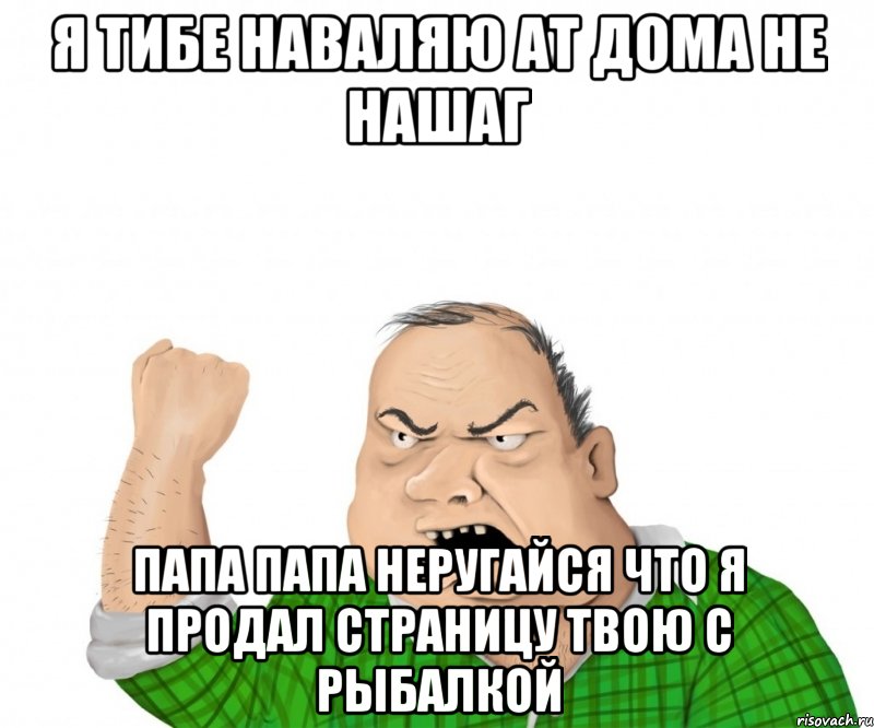 я тибе наваляю ат дома не нашаг папа папа неругайся что я продал страницу твою с рыбалкой, Мем мужик