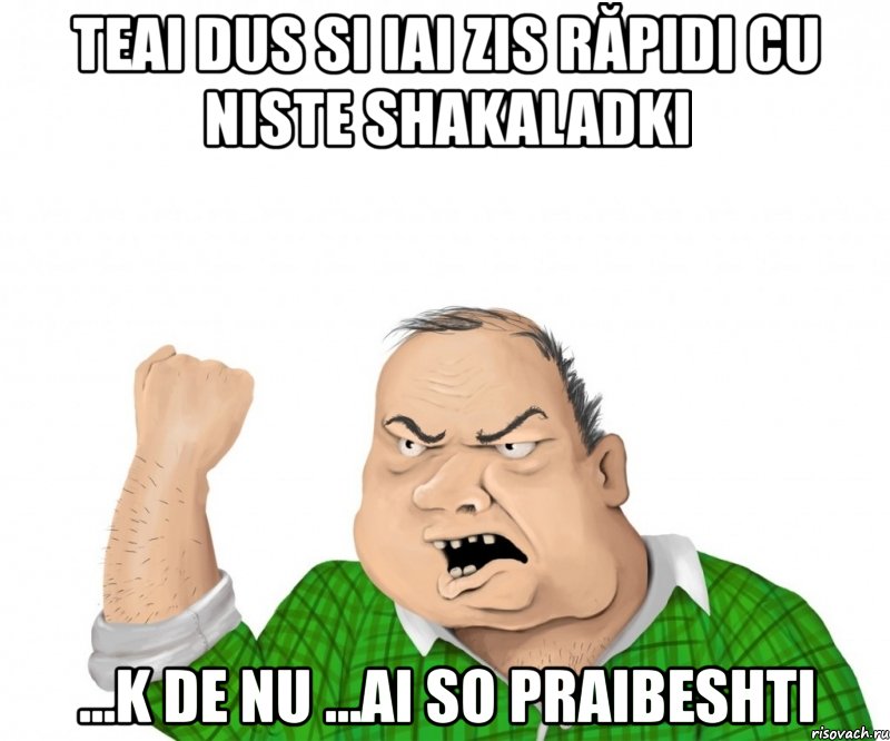 teai dus si iai zis răpidi cu niste shakaladki ...k de nu ...ai so praibeshti, Мем мужик