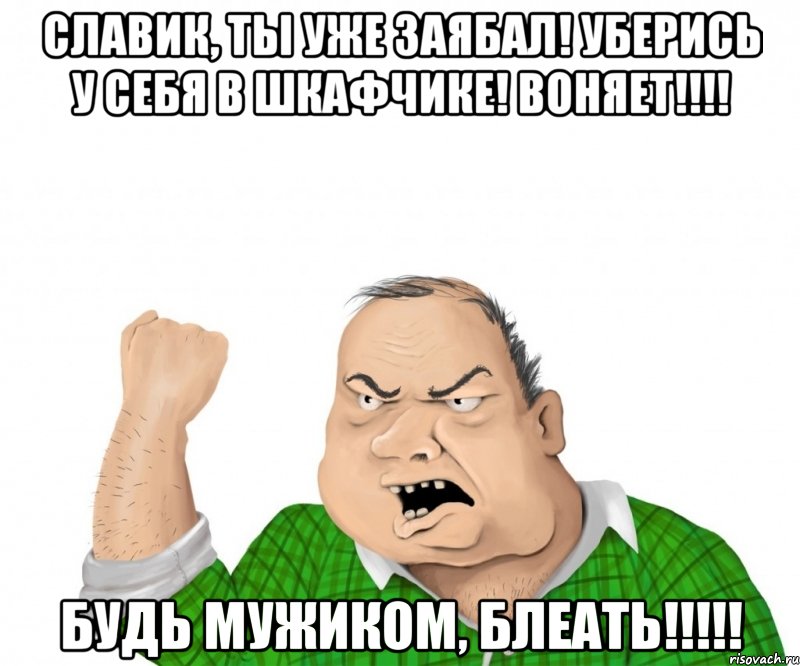 славик, ты уже заябал! уберись у себя в шкафчике! воняет!!! будь мужиком, блеать!!!, Мем мужик