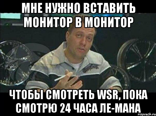 мне нужно вставить монитор в монитор чтобы смотреть wsr, пока смотрю 24 часа ле-мана, Мем Монитор (тачка на прокачку)