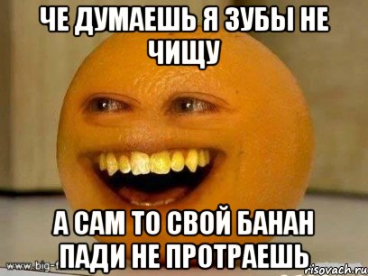 че думаешь я зубы не чищу а сам то свой банан пади не протраешь, Мем Надоедливый апельсин
