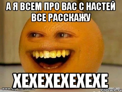 а я всем про вас с настей все расскажу хехехехехехе, Мем Надоедливый апельсин