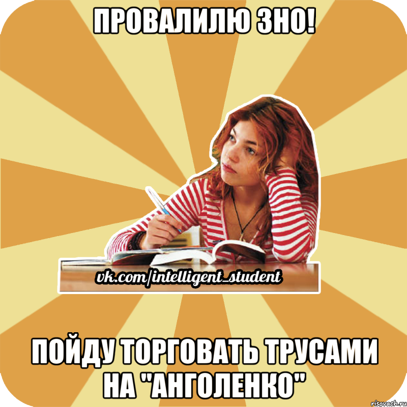 провалилю зно! пойду торговать трусами на "анголенко"