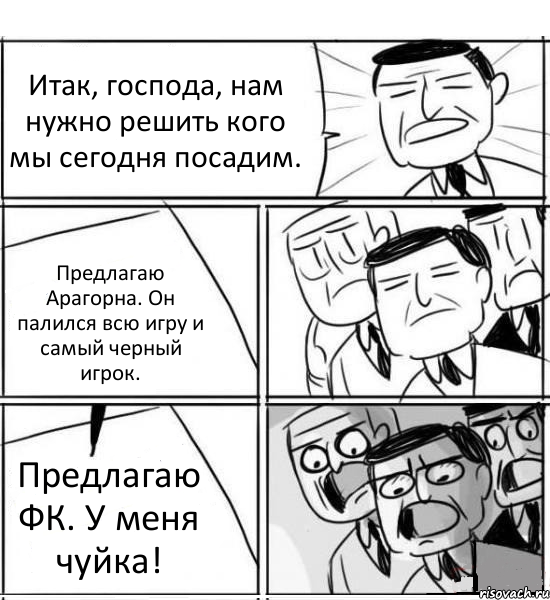 Итак, господа, нам нужно решить кого мы сегодня посадим. Предлагаю Арагорна. Он палился всю игру и самый черный игрок. Предлагаю ФК. У меня чуйка!, Комикс нам нужна новая идея