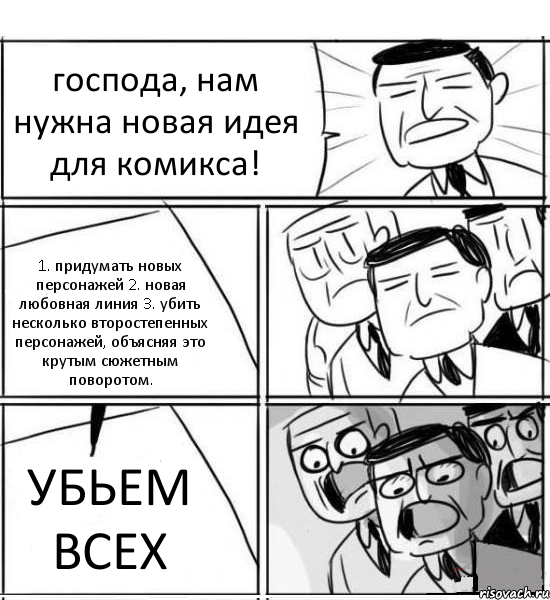 господа, нам нужна новая идея для комикса! 1. придумать новых персонажей 2. новая любовная линия 3. убить несколько второстепенных персонажей, объясняя это крутым сюжетным поворотом. УБЬЕМ ВСЕХ, Комикс нам нужна новая идея