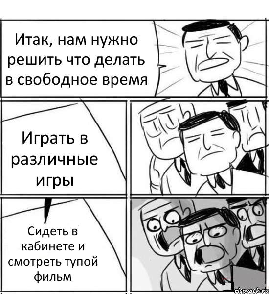 Итак, нам нужно решить что делать в свободное время Играть в различные игры Сидеть в кабинете и смотреть тупой фильм
