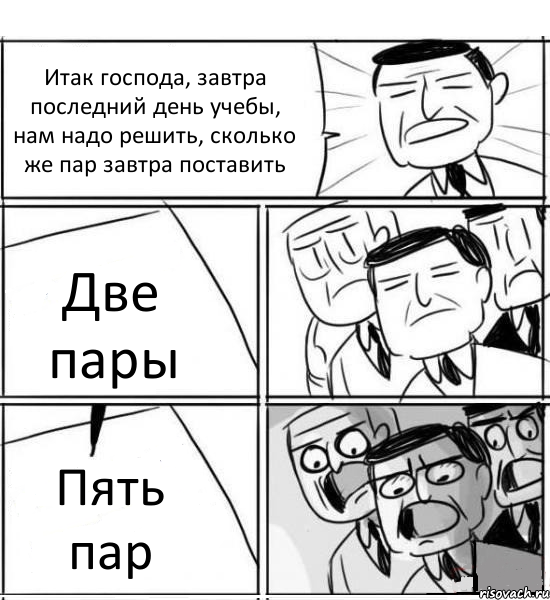 Итак господа, завтра последний день учебы, нам надо решить, сколько же пар завтра поставить Две пары Пять пар, Комикс нам нужна новая идея