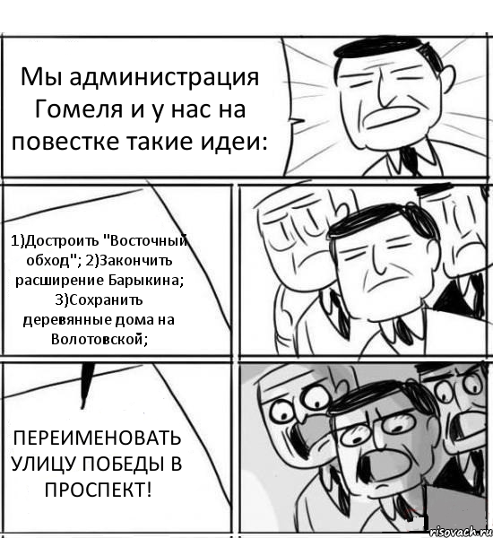 Мы администрация Гомеля и у нас на повестке такие идеи: 1)Достроить "Восточный обход"; 2)Закончить расширение Барыкина; 3)Сохранить деревянные дома на Волотовской; ПЕРЕИМЕНОВАТЬ УЛИЦУ ПОБЕДЫ В ПРОСПЕКТ!, Комикс нам нужна новая идея