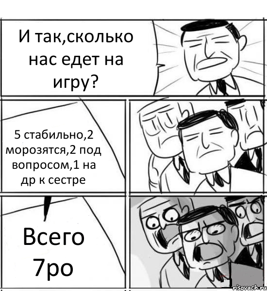 И так,сколько нас едет на игру? 5 стабильно,2 морозятся,2 под вопросом,1 на др к сестре Всего 7ро, Комикс нам нужна новая идея