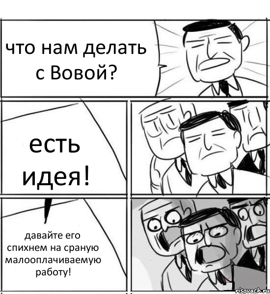 что нам делать с Вовой? есть идея! давайте его спихнем на сраную малооплачиваемую работу!