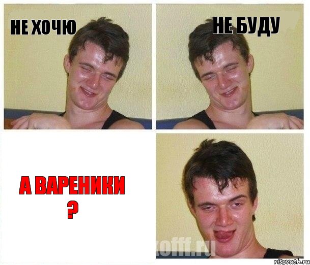 не хочю не буду а вареники ?