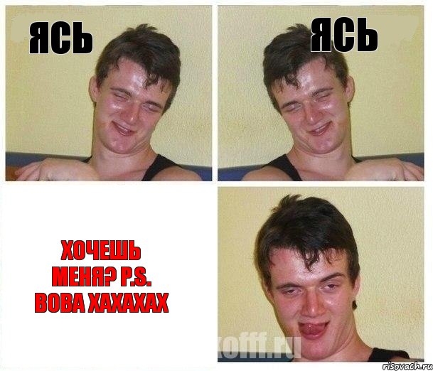 Ясь Ясь хочешь меня? P.S. Вова хахахах