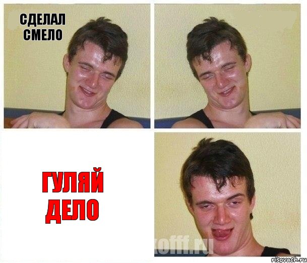 сделал смело  гуляй дело