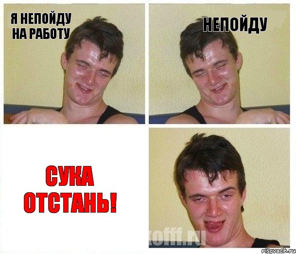 я непойду на работу непойду сука отстань!