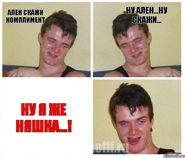 Ален скажи комплимент Ну Ален...ну скажи... Ну я же няшка...!