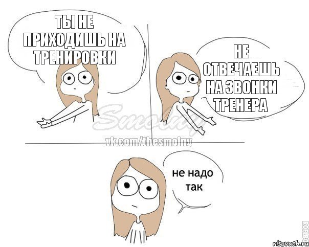 Ты не приходишь на тренировки Не отвечаешь на звонки тренера