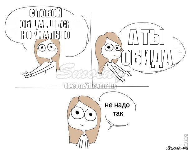 С тобой общаешься нормально А ты обида