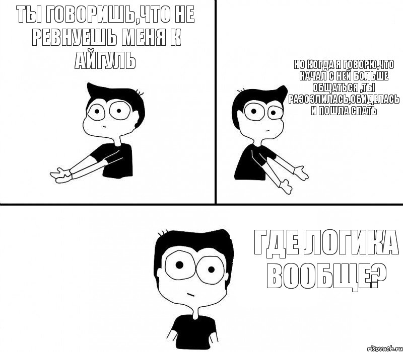 Ты говоришь,что не ревнуешь меня к Айгуль но когда я говорю,что начал с ней больше общаться ,ты разозлилась,обиделась и пошла спать где логика вообще?