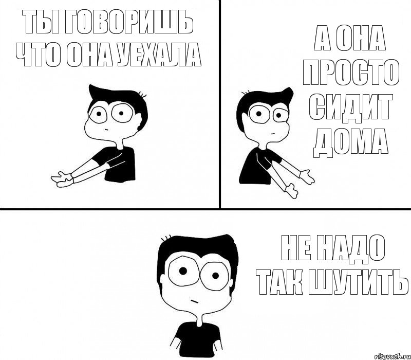 ты говоришь что она уехала а она просто сидит дома не надо так шутить