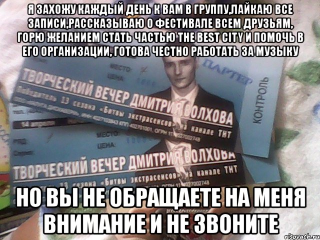 я захожу каждый день к вам в группу,лайкаю все записи,рассказываю о фестивале всем друзьям, горю желанием стать частью the best city и помочь в его организации, готова честно работать за музыку но вы не обращаете на меня внимание и не звоните