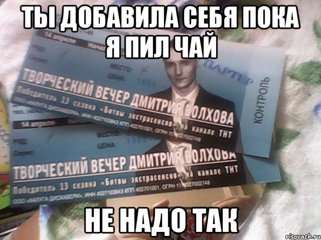 ты добавила себя пока я пил чай не надо так