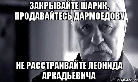 закрывайте шарик, продавайтесь дармоедову не расстраивайте леонида аркадьевича