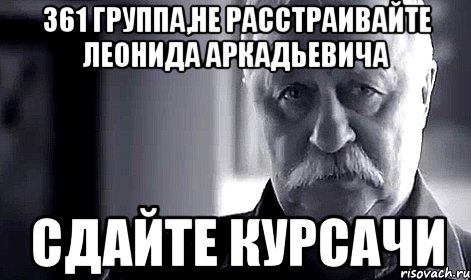 361 группа,не расстраивайте леонида аркадьевича сдайте курсачи, Мем Не огорчай Леонида Аркадьевича