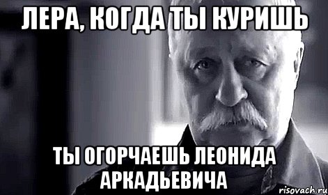 лера, когда ты куришь ты огорчаешь леонида аркадьевича, Мем Не огорчай Леонида Аркадьевича