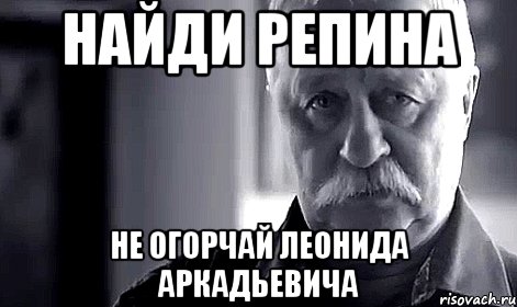 найди репина не огорчай леонида аркадьевича, Мем Не огорчай Леонида Аркадьевича