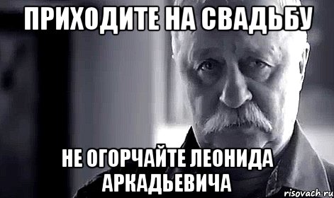 приходите на свадьбу не огорчайте леонида аркадьевича, Мем Не огорчай Леонида Аркадьевича