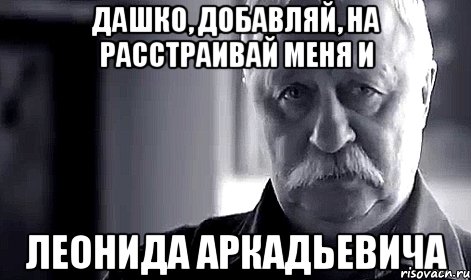 дашко, добавляй, на расстраивай меня и леонида аркадьевича, Мем Не огорчай Леонида Аркадьевича