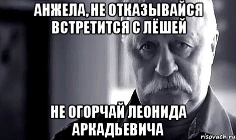 анжела, не отказывайся встретится с лёшей не огорчай леонида аркадьевича, Мем Не огорчай Леонида Аркадьевича