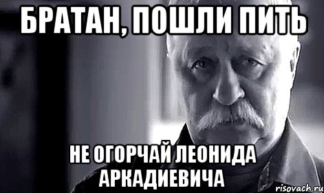 братан, пошли пить не огорчай леонида аркадиевича, Мем Не огорчай Леонида Аркадьевича