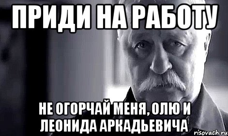 приди на работу не огорчай меня, олю и леонида аркадьевича, Мем Не огорчай Леонида Аркадьевича