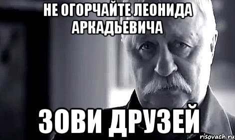 не огорчайте леонида аркадьевича зови друзей, Мем Не огорчай Леонида Аркадьевича