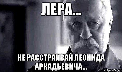 лера... не расстраивай леонида аркадьевича..., Мем Не огорчай Леонида Аркадьевича