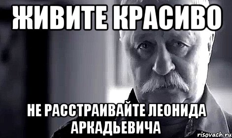 живите красиво не расстраивайте леонида аркадьевича, Мем Не огорчай Леонида Аркадьевича