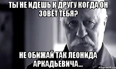 ты не идешь к другу когда он зовёт тебя? не обижай так леонида аркадьевича..., Мем Не огорчай Леонида Аркадьевича