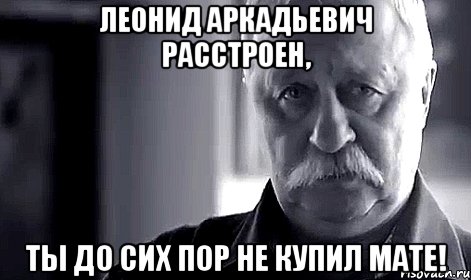 леонид аркадьевич расстроен, ты до сих пор не купил мате!, Мем Не огорчай Леонида Аркадьевича