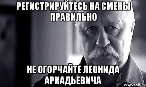 регистрируйтесь на смены правильно не огорчайте леонида аркадьевича