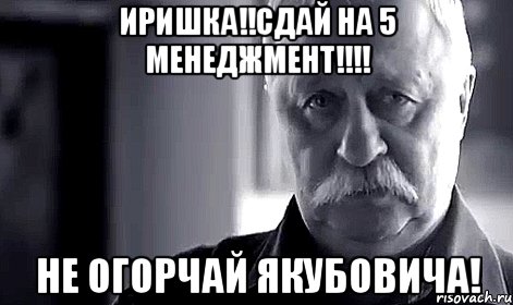 иришка!!сдай на 5 менеджмент!!! не огорчай якубовича!, Мем Не огорчай Леонида Аркадьевича