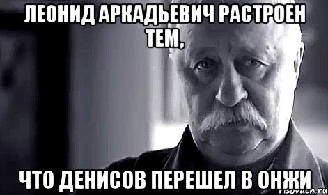 леонид аркадьевич растроен тем, что денисов перешел в онжи, Мем Не огорчай Леонида Аркадьевича