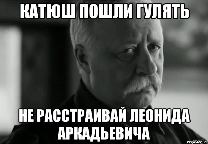 катюш пошли гулять не расстраивай леонида аркадьевича, Мем Не расстраивай Леонида Аркадьевича