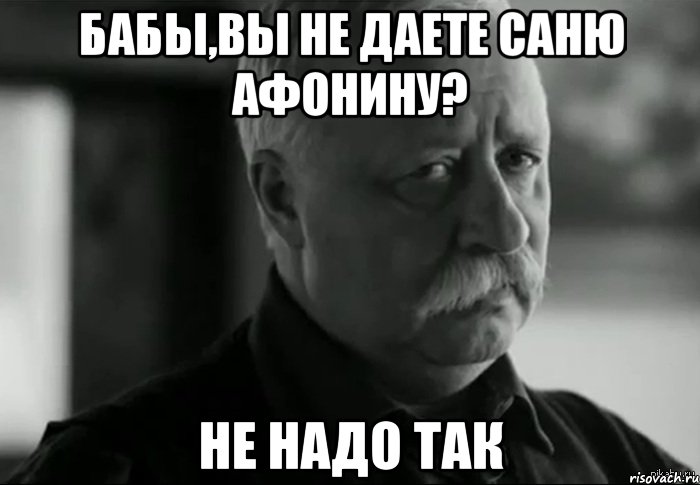 бабы,вы не даете саню афонину? не надо так, Мем Не расстраивай Леонида Аркадьевича