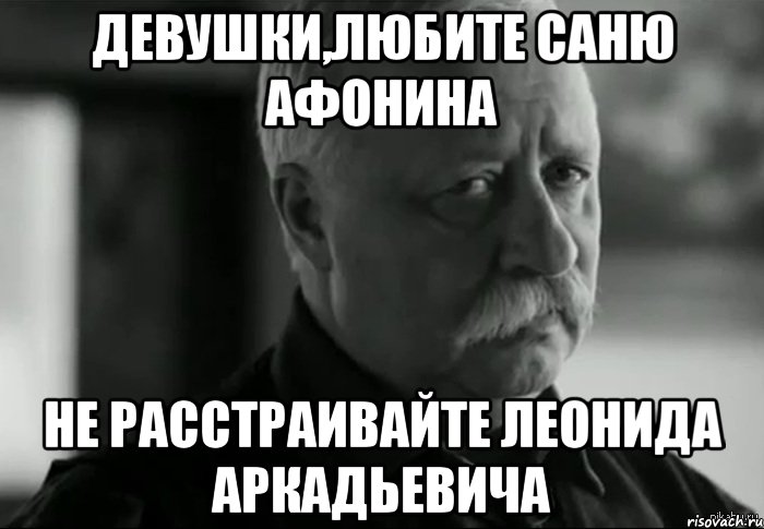 девушки,любите саню афонина не расстраивайте леонида аркадьевича