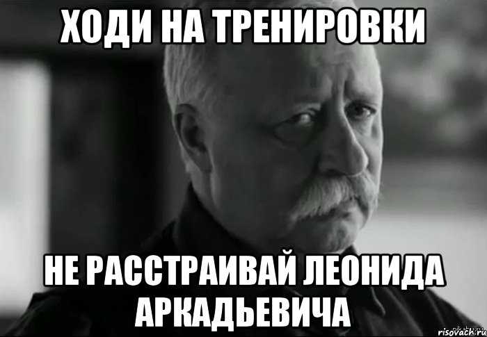 ходи на тренировки не расстраивай леонида аркадьевича, Мем Не расстраивай Леонида Аркадьевича