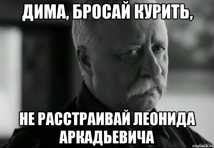 дима, бросай курить, не расстраивай леонида аркадьевича, Мем Не расстраивай Леонида Аркадьевича