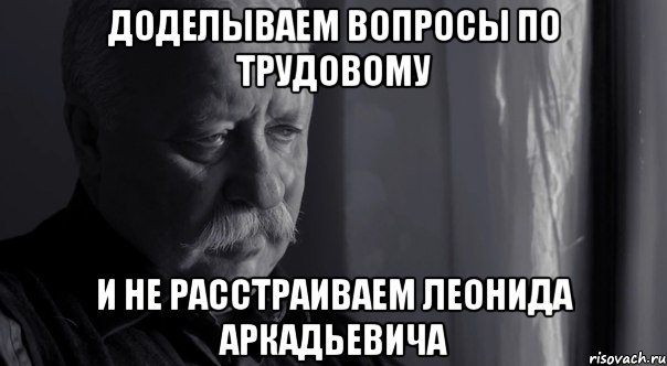 доделываем вопросы по трудовому и не расстраиваем леонида аркадьевича